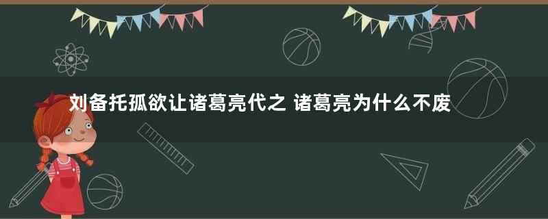 刘备托孤欲让诸葛亮代之 诸葛亮为什么不废黜刘禅